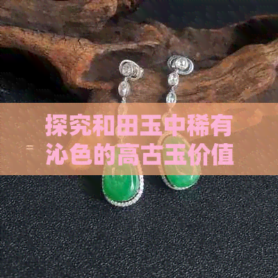 探究和田玉中稀有沁色的高古玉价值与魅力