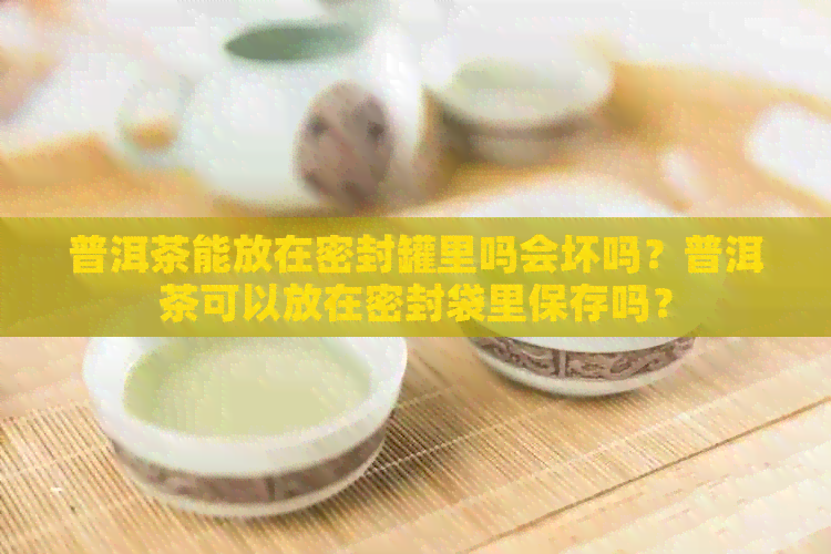 普洱茶能放在密封罐里吗会坏吗？普洱茶可以放在密封袋里保存吗？