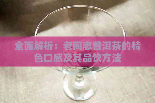 全面解析：老同志普洱茶的特色口感及其品饮方法