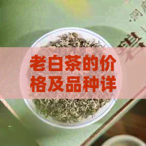 老白茶的价格及品种详解，一饼多少钱？如何选购与品鉴？