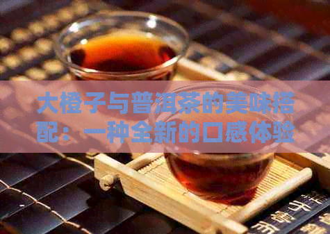 大橙子与普洱茶的美味搭配：一种全新的口感体验