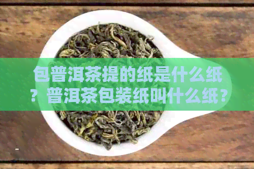 包普洱茶提的纸是什么纸？普洱茶包装纸叫什么纸？