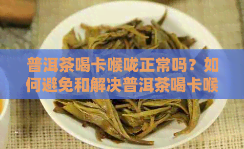 普洱茶喝卡喉咙正常吗？如何避免和解决普洱茶喝卡喉咙的问题？