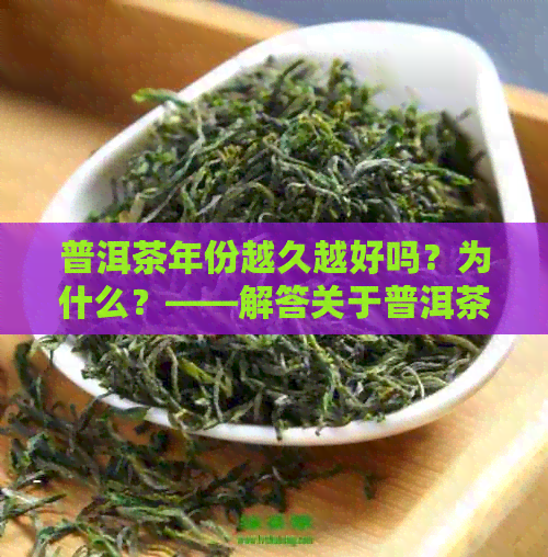 普洱茶年份越久越好吗？为什么？——解答关于普洱茶陈年品质和价值的疑问