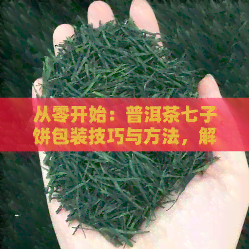 从零开始：普洱茶七子饼包装技巧与方法，解决您的所有疑问