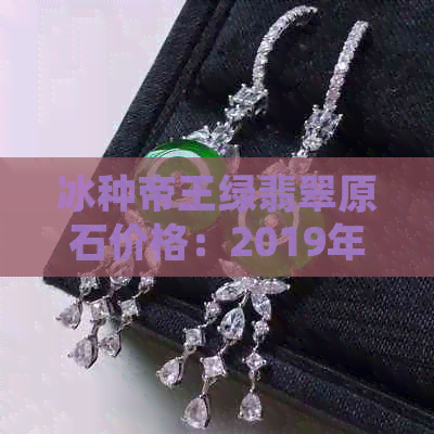 冰种帝王绿翡翠原石价格：2019年最新成交、手镯及拍卖市场价全解析