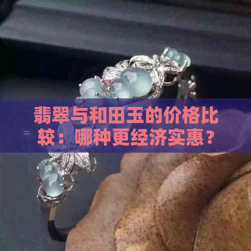 翡翠与和田玉的价格比较：哪种更经济实惠？