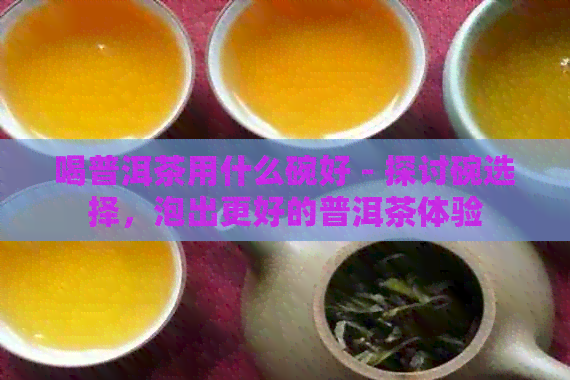 喝普洱茶用什么碗好 - 探讨碗选择，泡出更好的普洱茶体验