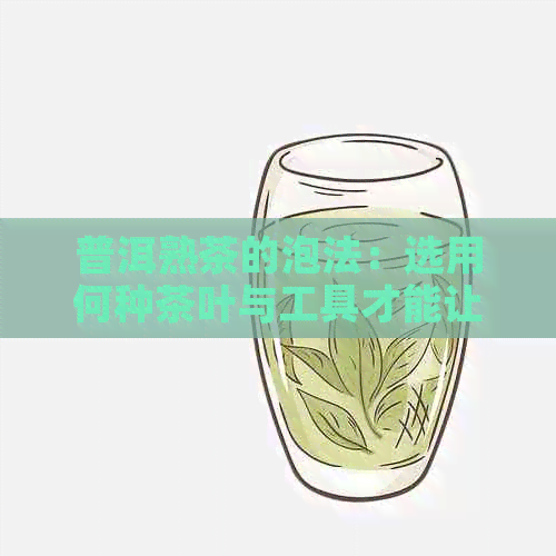 普洱熟茶的泡法：选用何种茶叶与工具才能让口感更佳？