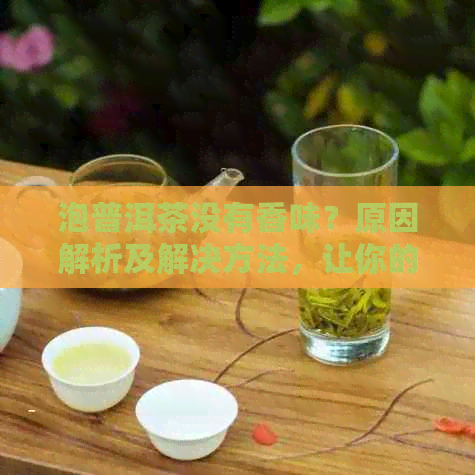 泡普洱茶没有香味？原因解析及解决方法，让你的茶香四溢！