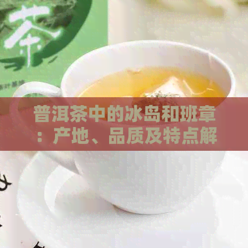 普洱茶中的冰岛和班章：产地、品质及特点解析