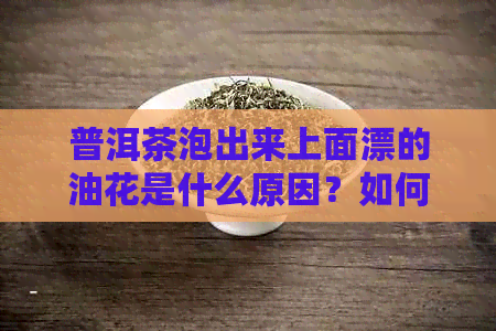 普洱茶泡出来上面漂的油花是什么原因？如何避免和解决这个问题？