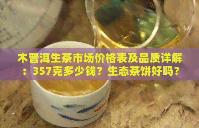 木普洱生茶市场价格表及品质详解：357克多少钱？生态茶饼好吗？