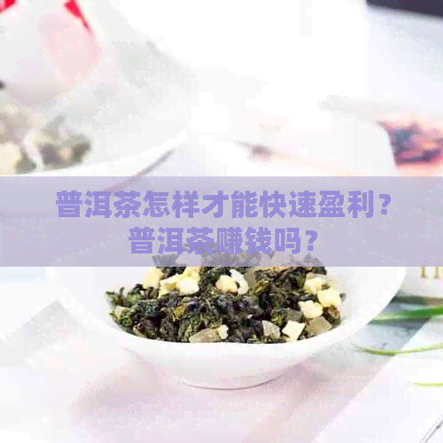 普洱茶怎样才能快速盈利？普洱茶赚钱吗？