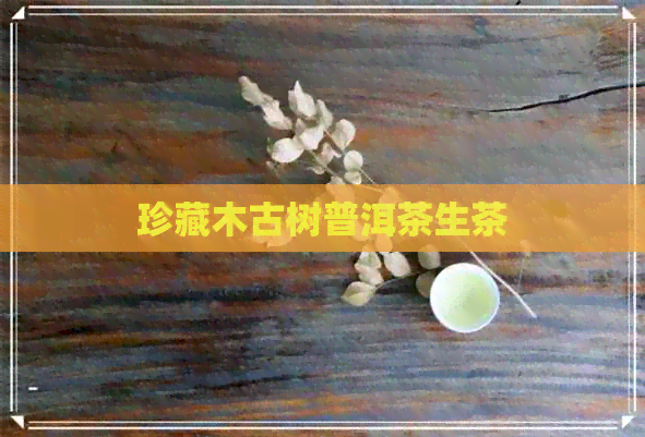 珍藏木古树普洱茶生茶