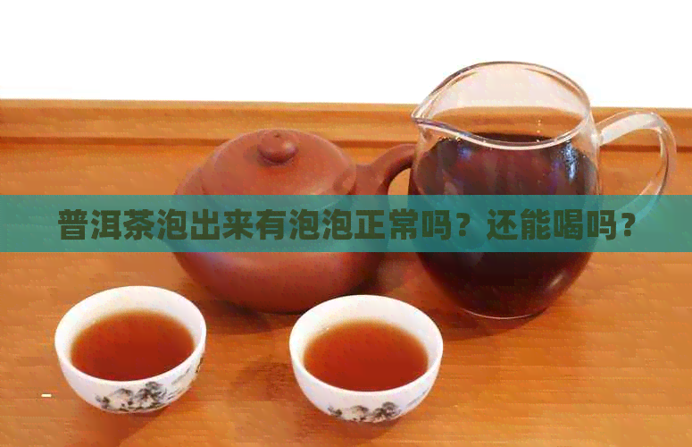 普洱茶泡出来有泡泡正常吗？还能喝吗？