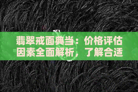 翡翠戒面典当：价格评估因素全面解析，了解合适的典当价位