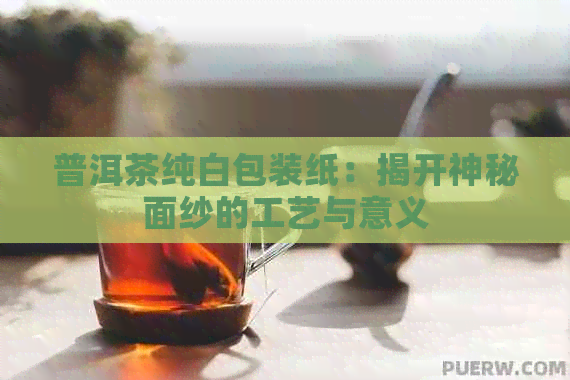 普洱茶纯白包装纸：揭开神秘面纱的工艺与意义