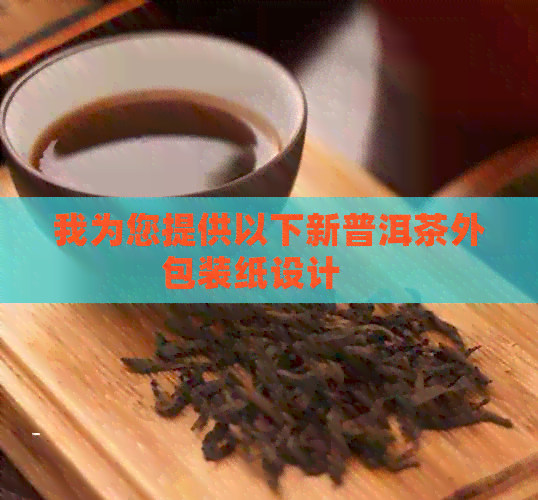 我为您提供以下新普洱茶外包装纸设计    