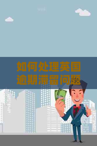 如何处理英国逾期滞留问题：完整指南与建议