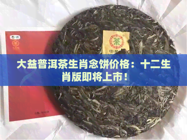 大益普洱茶生肖念饼价格：十二生肖版即将上市！