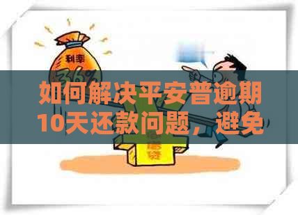 如何解决平安普逾期10天还款问题，避免被要求结清？