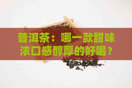 普洱茶：哪一款甜味浓口感醇厚的好喝？探寻各种口味的优劣对比