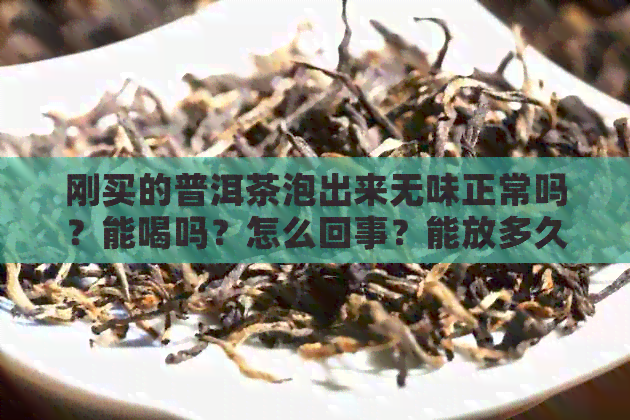 刚买的普洱茶泡出来无味正常吗？能喝吗？怎么回事？能放多久？