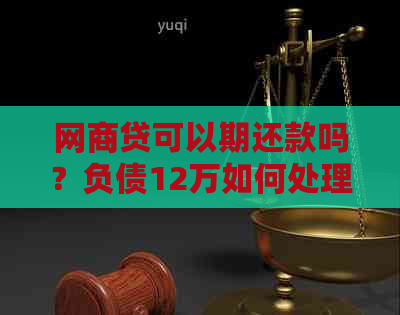 网商贷可以期还款吗？负债12万如何处理？自己如何协商期？