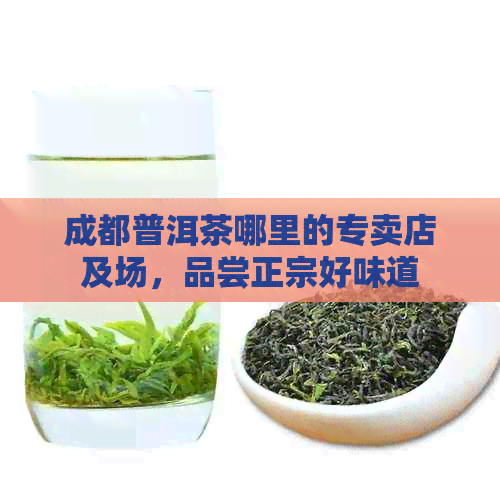 成都普洱茶哪里的专卖店及场，品尝正宗好味道