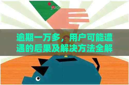 逾期一万多，用户可能遭遇的后果及解决方法全解析