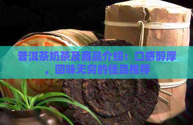 普洱茶奶茶及商品介绍：口感醇厚，回味无穷的佳品推荐