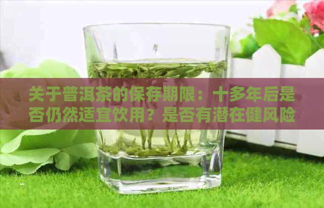 关于普洱茶的保存期限：十多年后是否仍然适宜饮用？是否有潜在健风险？