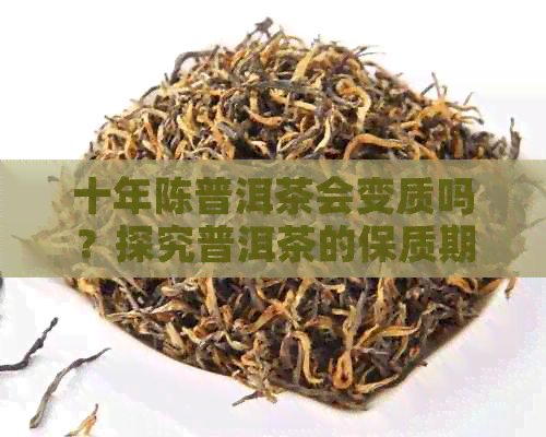 十年陈普洱茶会变质吗？探究普洱茶的保质期和陈化过程