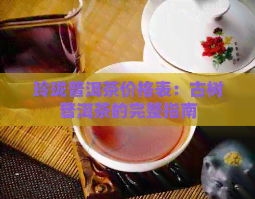 玲珑普洱茶价格表：古树普洱茶的完整指南