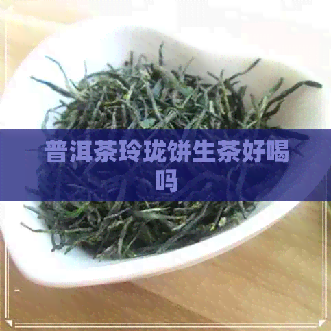 普洱茶玲珑饼生茶好喝吗