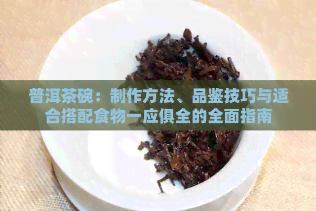 普洱茶碗：制作方法、品鉴技巧与适合搭配食物一应俱全的全面指南