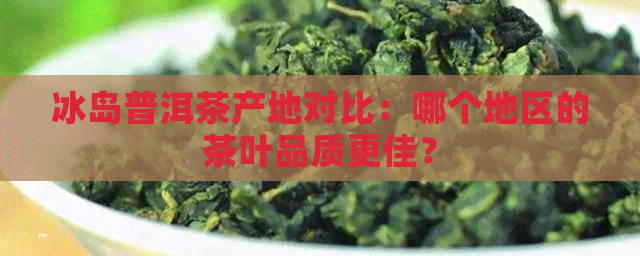 冰岛普洱茶产地对比：哪个地区的茶叶品质更佳？