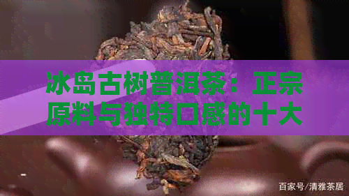 冰岛古树普洱茶：正宗原料与独特口感的十大推荐