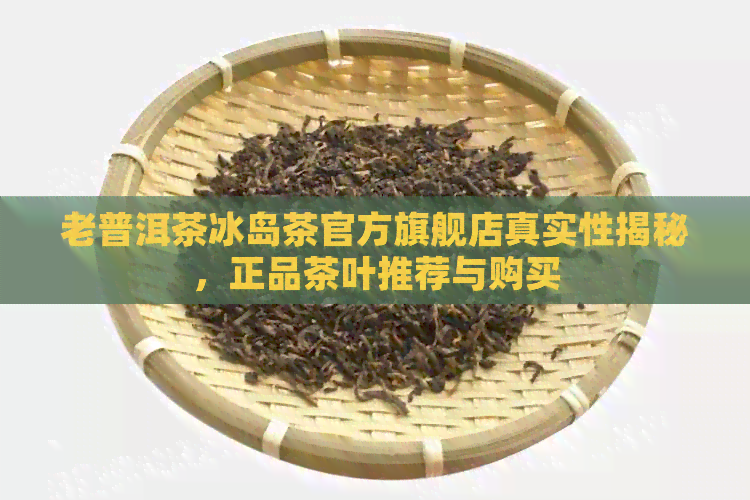 老普洱茶冰岛茶官方旗舰店真实性揭秘，正品茶叶推荐与购买