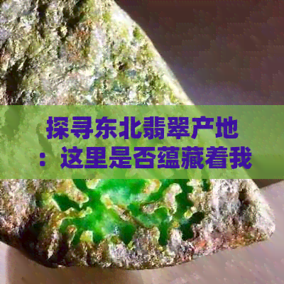 探寻东北翡翠产地：这里是否蕴藏着我们未知的玉石宝库？