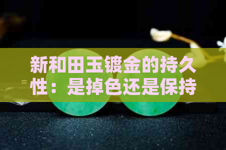 新和田玉镀金的持久性：是掉色还是保持光泽？