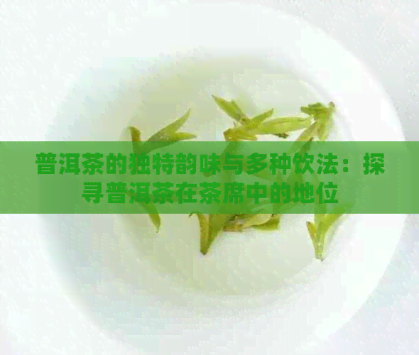 普洱茶的独特韵味与多种饮法：探寻普洱茶在茶席中的地位