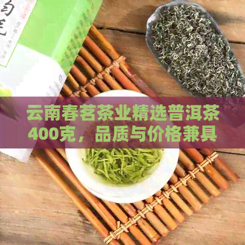 云南春茗茶业精选普洱茶400克，品质与价格兼具，快速购买！