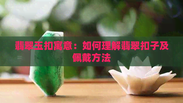 翡翠玉扣寓意：如何理解翡翠扣子及佩戴方法