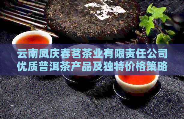 云南凤庆春茗茶业有限责任公司优质普洱茶产品及独特价格策略分析