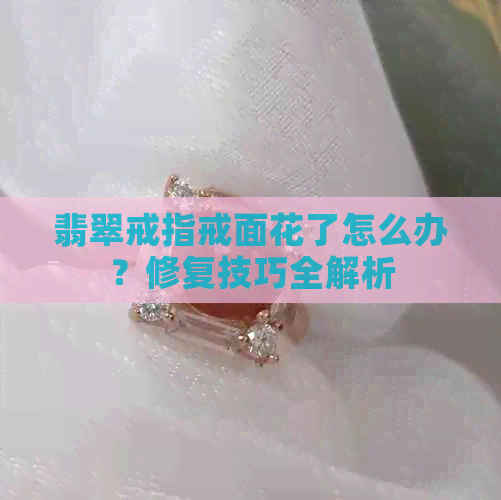 翡翠戒指戒面花了怎么办？修复技巧全解析