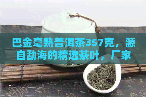 巴金毫熟普洱茶357克，源自勐海的精选茶叶，厂家直销，品质保证