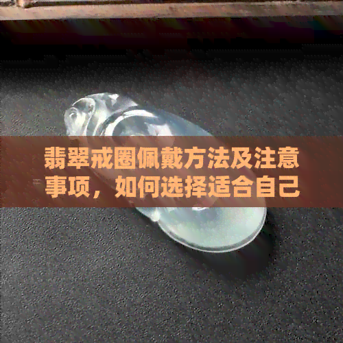 翡翠戒圈佩戴方法及注意事项，如何选择适合自己的款式和搭配？