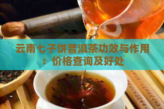 云南七子饼普洱茶功效与作用：价格查询及好处